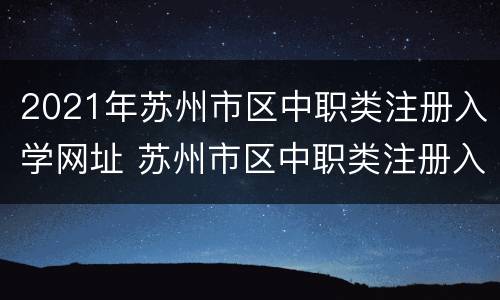 2021年苏州市区中职类注册入学网址 苏州市区中职类注册入学平台