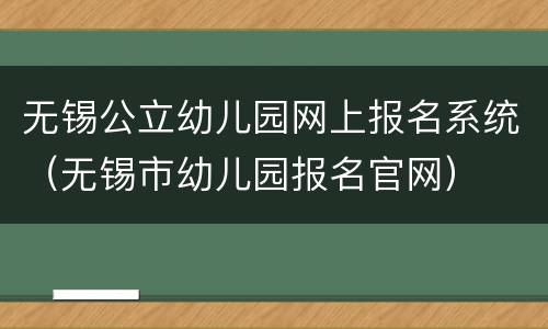 无锡公立幼儿园网上报名系统（无锡市幼儿园报名官网）