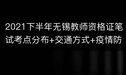2021下半年无锡教师资格证笔试考点分布+交通方式+疫情防控提醒