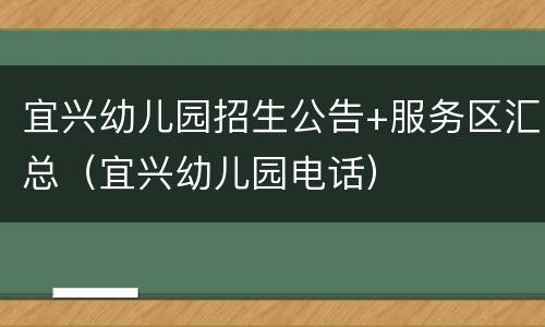 宜兴幼儿园招生公告+服务区汇总（宜兴幼儿园电话）