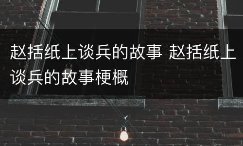赵括纸上谈兵的故事 赵括纸上谈兵的故事梗概