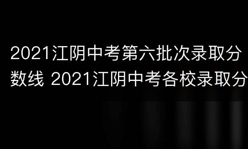 2021江阴中考第六批次录取分数线 2021江阴中考各校录取分数线