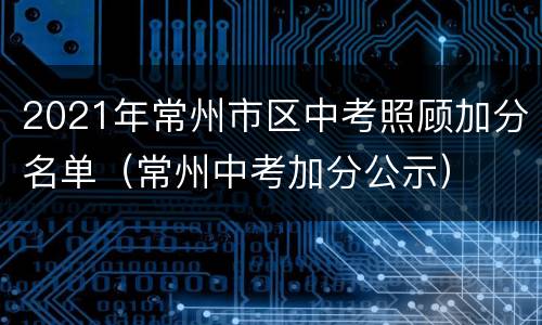 2021年常州市区中考照顾加分名单（常州中考加分公示）