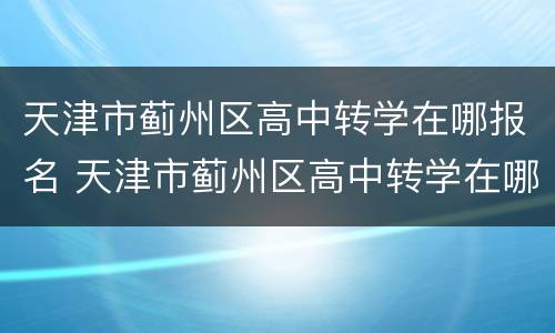 天津市蓟州区高中转学在哪报名 天津市蓟州区高中转学在哪报名啊