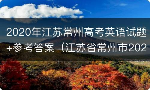 2020年江苏常州高考英语试题+参考答案（江苏省常州市2021高三英语）