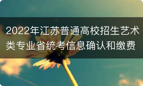 2022年江苏普通高校招生艺术类专业省统考信息确认和缴费时间