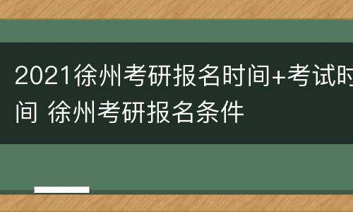 2021徐州考研报名时间+考试时间 徐州考研报名条件