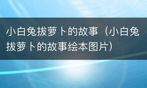小白兔拔萝卜的故事（小白兔拔萝卜的故事绘本图片）