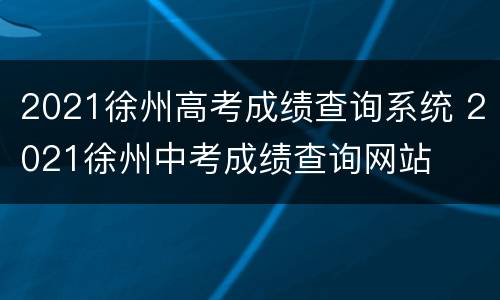 2021徐州高考成绩查询系统 2021徐州中考成绩查询网站