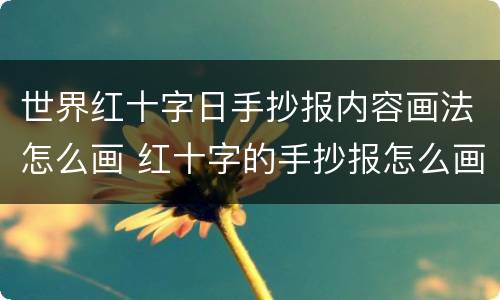 世界红十字日手抄报内容画法怎么画 红十字的手抄报怎么画