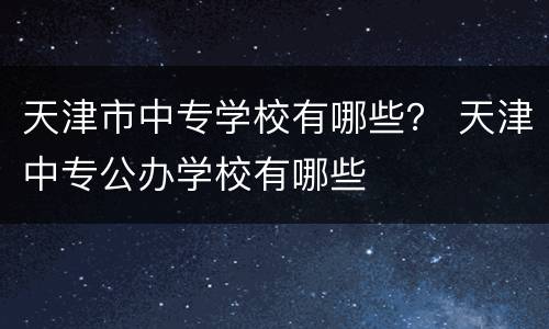天津市中专学校有哪些？ 天津中专公办学校有哪些
