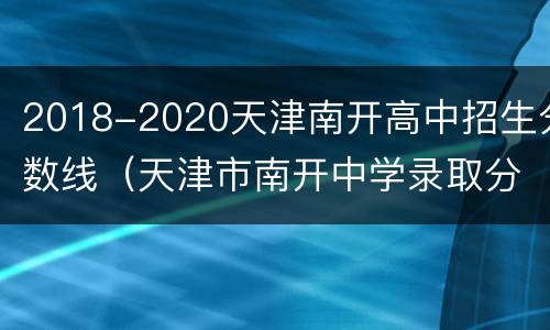 2018-2020天津南开高中招生分数线（天津市南开中学录取分数线2019）