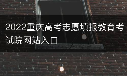 2022重庆高考志愿填报教育考试院网站入口