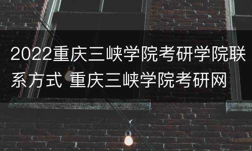 2022重庆三峡学院考研学院联系方式 重庆三峡学院考研网