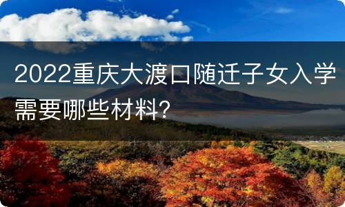 2022重庆大渡口随迁子女入学需要哪些材料？