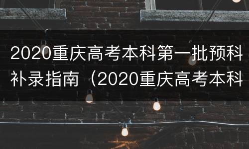2020重庆高考本科第一批预科补录指南（2020重庆高考本科第一批预科补录指南是什么）