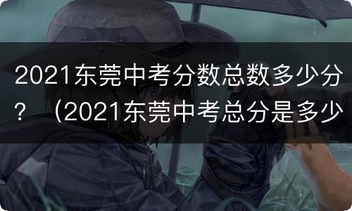 2021东莞中考分数总数多少分？（2021东莞中考总分是多少）