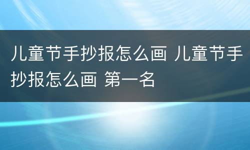 儿童节手抄报怎么画 儿童节手抄报怎么画 第一名