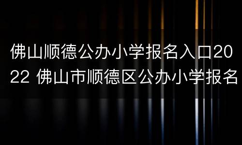 佛山顺德公办小学报名入口2022 佛山市顺德区公办小学报名系统