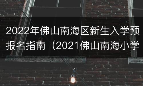 2022年佛山南海区新生入学预报名指南（2021佛山南海小学入学政策）