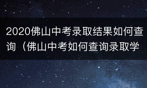 2020佛山中考录取结果如何查询（佛山中考如何查询录取学校）