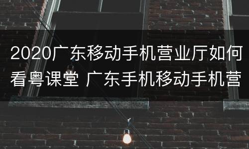 2020广东移动手机营业厅如何看粤课堂 广东手机移动手机营业厅app下载
