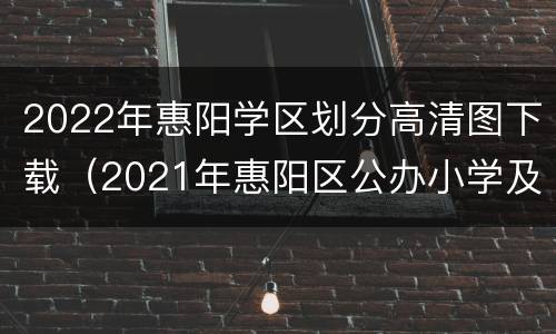 2022年惠阳学区划分高清图下载（2021年惠阳区公办小学及初中招生学区划分分布图）