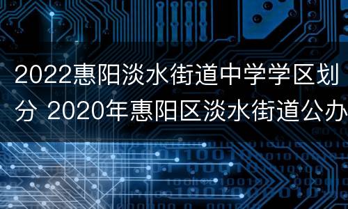 2022惠阳淡水街道中学学区划分 2020年惠阳区淡水街道公办小学招生学区