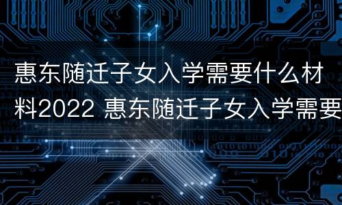 惠东随迁子女入学需要什么材料2022 惠东随迁子女入学需要什么材料2022年级