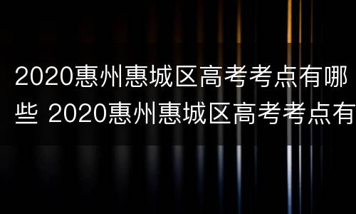 2020惠州惠城区高考考点有哪些 2020惠州惠城区高考考点有哪些高中