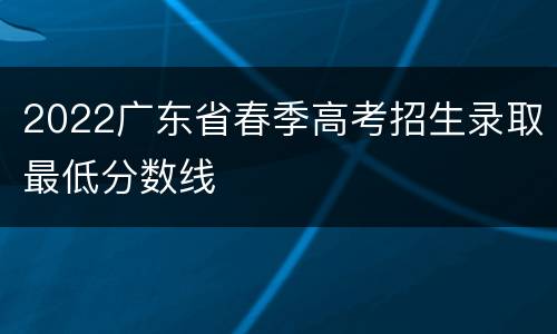2022广东省春季高考招生录取最低分数线