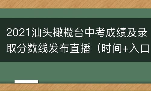 2021汕头橄榄台中考成绩及录取分数线发布直播（时间+入口）