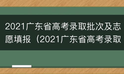 2021广东省高考录取批次及志愿填报（2021广东省高考录取批次及志愿填报时间）
