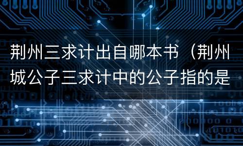 荆州三求计出自哪本书（荆州城公子三求计中的公子指的是）