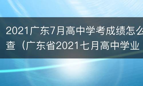 2021广东7月高中学考成绩怎么查（广东省2021七月高中学业水平成绩查询）