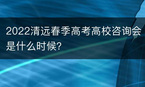 2022清远春季高考高校咨询会是什么时候？