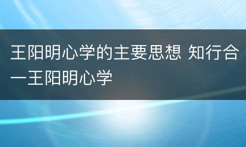 王阳明心学的主要思想 知行合一王阳明心学