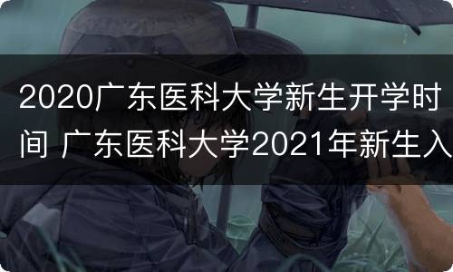 2020广东医科大学新生开学时间 广东医科大学2021年新生入学时间