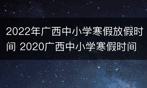 2022年广西中小学寒假放假时间 2020广西中小学寒假时间