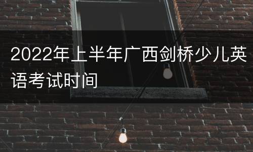 2022年上半年广西剑桥少儿英语考试时间