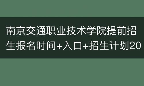 南京交通职业技术学院提前招生报名时间+入口+招生计划2022