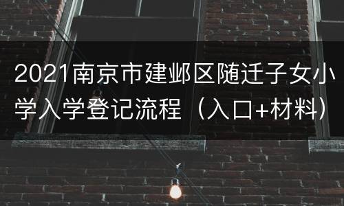2021南京市建邺区随迁子女小学入学登记流程（入口+材料）