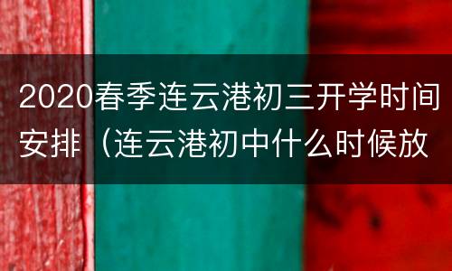 2020春季连云港初三开学时间安排（连云港初中什么时候放暑假）
