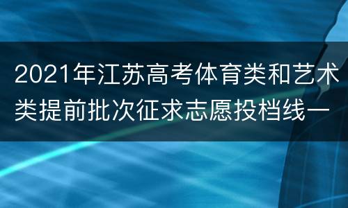 2021年江苏高考体育类和艺术类提前批次征求志愿投档线一览