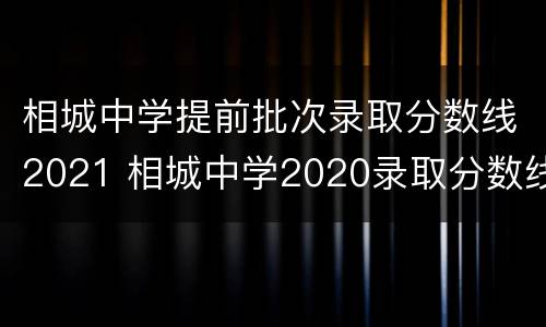 相城中学提前批次录取分数线2021 相城中学2020录取分数线