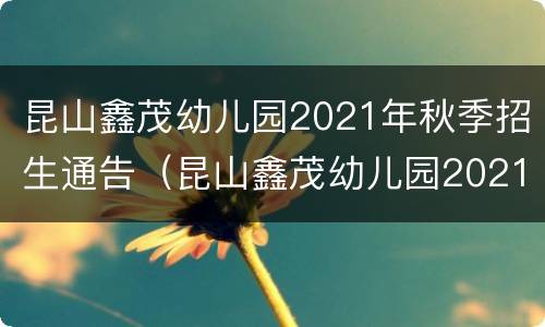 昆山鑫茂幼儿园2021年秋季招生通告（昆山鑫茂幼儿园2021年秋季招生通告公告）