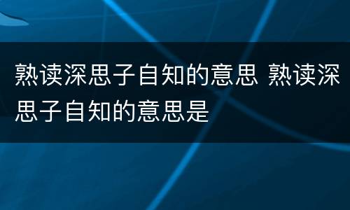 熟读深思子自知的意思 熟读深思子自知的意思是