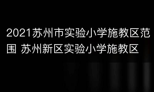 2021苏州市实验小学施教区范围 苏州新区实验小学施教区