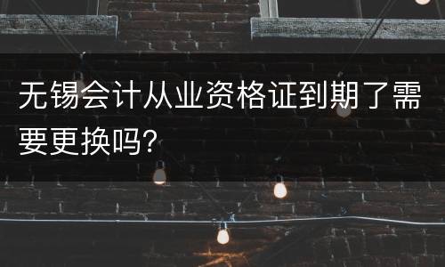 无锡会计从业资格证到期了需要更换吗？
