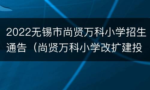 2022无锡市尚贤万科小学招生通告（尚贤万科小学改扩建投资亿元）